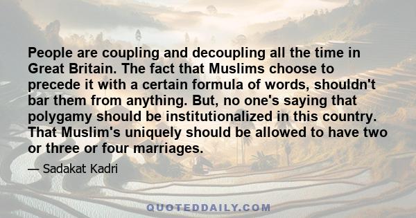 People are coupling and decoupling all the time in Great Britain. The fact that Muslims choose to precede it with a certain formula of words, shouldn't bar them from anything. But, no one's saying that polygamy should