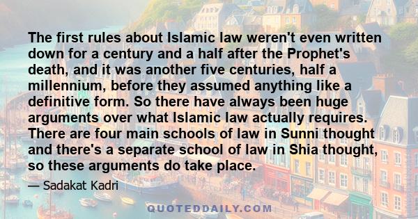 The first rules about Islamic law weren't even written down for a century and a half after the Prophet's death, and it was another five centuries, half a millennium, before they assumed anything like a definitive form.