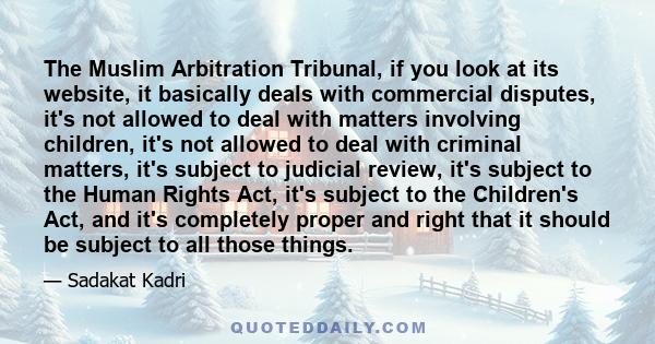 The Muslim Arbitration Tribunal, if you look at its website, it basically deals with commercial disputes, it's not allowed to deal with matters involving children, it's not allowed to deal with criminal matters, it's