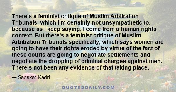 There's a feminist critique of Muslim Arbitration Tribunals, which I'm certainly not unsympathetic to, because as I keep saying, I come from a human rights context. But there's a feminist critique of Muslim Arbitration