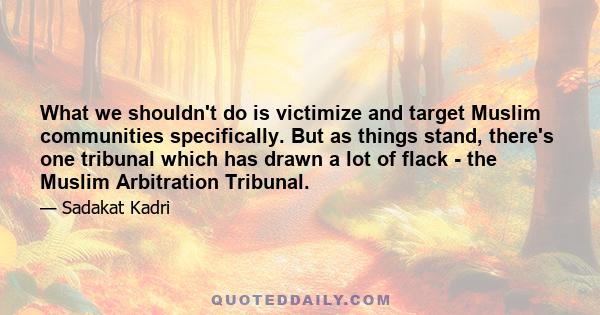 What we shouldn't do is victimize and target Muslim communities specifically. But as things stand, there's one tribunal which has drawn a lot of flack - the Muslim Arbitration Tribunal.