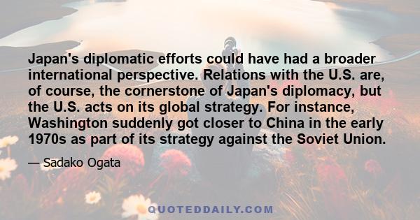 Japan's diplomatic efforts could have had a broader international perspective. Relations with the U.S. are, of course, the cornerstone of Japan's diplomacy, but the U.S. acts on its global strategy. For instance,