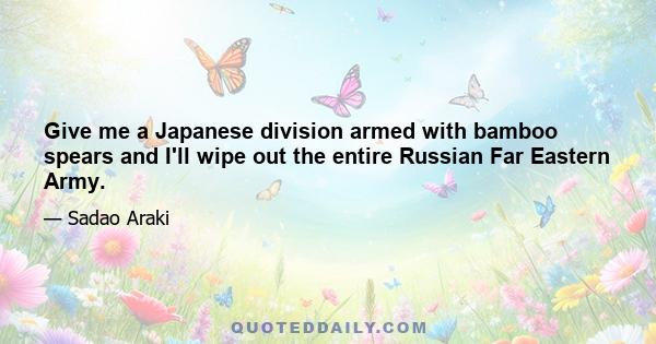 Give me a Japanese division armed with bamboo spears and I'll wipe out the entire Russian Far Eastern Army.