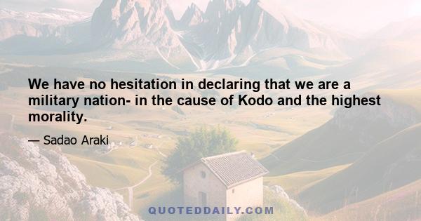 We have no hesitation in declaring that we are a military nation- in the cause of Kodo and the highest morality.