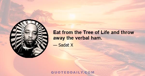 Eat from the Tree of Life and throw away the verbal ham.