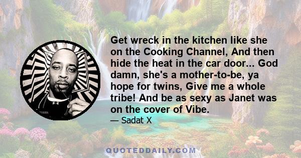 Get wreck in the kitchen like she on the Cooking Channel, And then hide the heat in the car door... God damn, she's a mother-to-be, ya hope for twins, Give me a whole tribe! And be as sexy as Janet was on the cover of