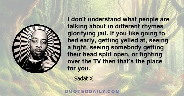 I don't understand what people are talking about in different rhymes glorifying jail. If you like going to bed early, getting yelled at, seeing a fight, seeing somebody getting their head split open, or fighting over