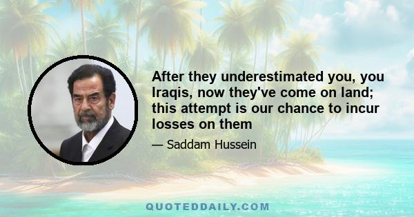 After they underestimated you, you Iraqis, now they've come on land; this attempt is our chance to incur losses on them