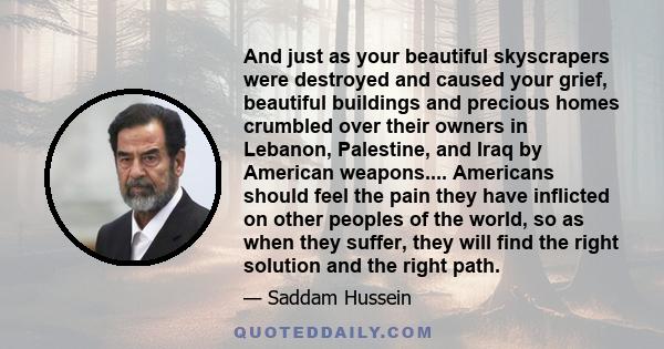 And just as your beautiful skyscrapers were destroyed and caused your grief, beautiful buildings and precious homes crumbled over their owners in Lebanon, Palestine, and Iraq by American weapons.... Americans should