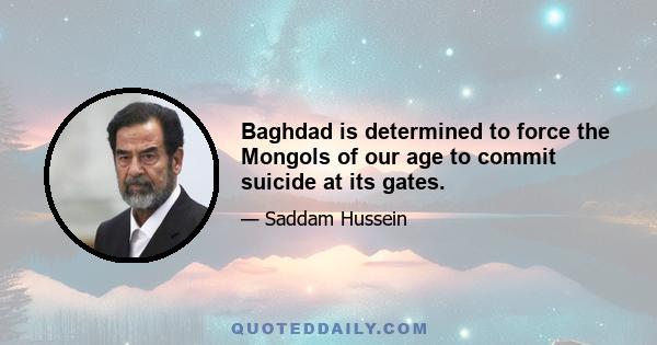 Baghdad is determined to force the Mongols of our age to commit suicide at its gates.