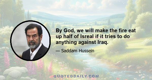 By God, we will make the fire eat up half of Isreal if it tries to do anything against Iraq.