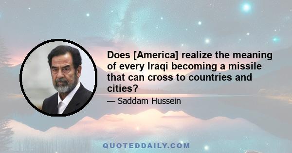 Does [America] realize the meaning of every Iraqi becoming a missile that can cross to countries and cities?