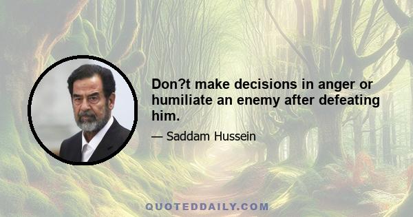 Don?t make decisions in anger or humiliate an enemy after defeating him.