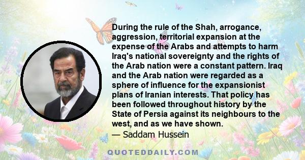 During the rule of the Shah, arrogance, aggression, territorial expansion at the expense of the Arabs and attempts to harm Iraq's national sovereignty and the rights of the Arab nation were a constant pattern. Iraq and