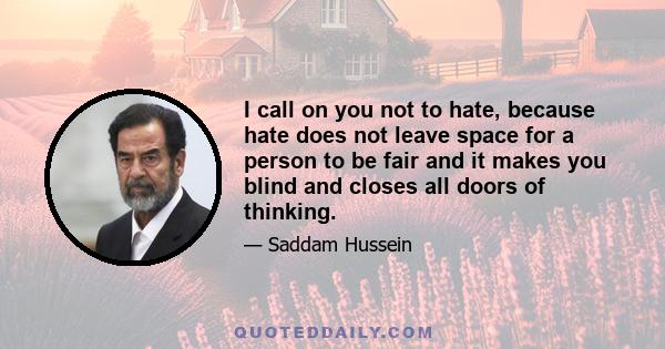 I call on you not to hate, because hate does not leave space for a person to be fair and it makes you blind and closes all doors of thinking.