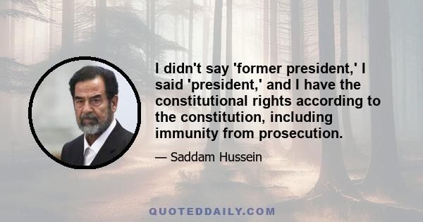 I didn't say 'former president,' I said 'president,' and I have the constitutional rights according to the constitution, including immunity from prosecution.