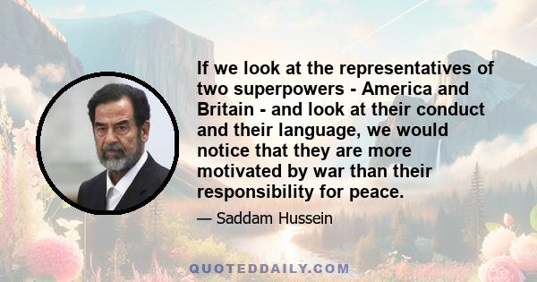 If we look at the representatives of two superpowers - America and Britain - and look at their conduct and their language, we would notice that they are more motivated by war than their responsibility for peace.