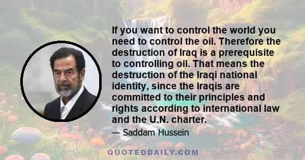 If you want to control the world you need to control the oil. Therefore the destruction of Iraq is a prerequisite to controlling oil. That means the destruction of the Iraqi national identity, since the Iraqis are