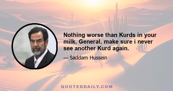 Nothing worse than Kurds in your milk. General, make sure i never see another Kurd again.