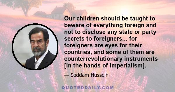 Our children should be taught to beware of everything foreign and not to disclose any state or party secrets to foreigners... for foreigners are eyes for their countries, and some of them are counterrevolutionary