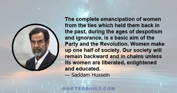 The complete emancipation of women from the ties which held them back in the past, during the ages of despotism and ignorance, is a basic aim of the Party and the Revolution. Women make up one half of society. Our