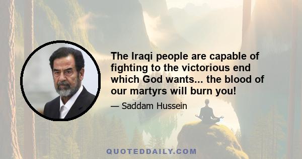 The Iraqi people are capable of fighting to the victorious end which God wants... the blood of our martyrs will burn you!