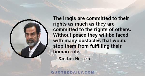 The Iraqis are committed to their rights as much as they are committed to the rights of others. Without peace they will be faced with many obstacles that would stop them from fulfilling their human role.