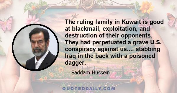 The ruling family in Kuwait is good at blackmail, exploitation, and destruction of their opponents. They had perpetuated a grave U.S. conspiracy against us.... stabbing Iraq in the back with a poisoned dagger.