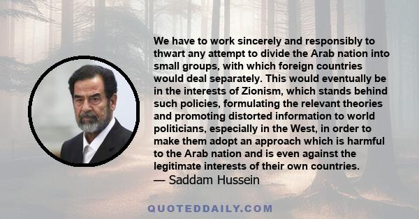 We have to work sincerely and responsibly to thwart any attempt to divide the Arab nation into small groups, with which foreign countries would deal separately. This would eventually be in the interests of Zionism,