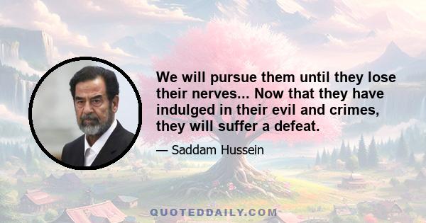 We will pursue them until they lose their nerves... Now that they have indulged in their evil and crimes, they will suffer a defeat.