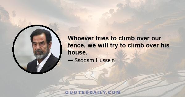 Whoever tries to climb over our fence, we will try to climb over his house.