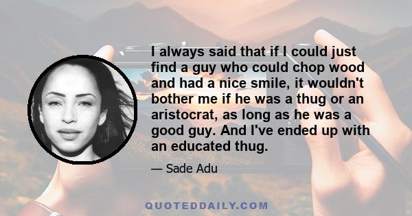 I always said that if I could just find a guy who could chop wood and had a nice smile, it wouldn't bother me if he was a thug or an aristocrat, as long as he was a good guy. And I've ended up with an educated thug.