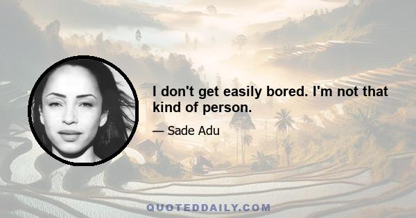 I don't get easily bored. I'm not that kind of person.