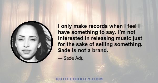 I only make records when I feel I have something to say. I'm not interested in releasing music just for the sake of selling something. Sade is not a brand.