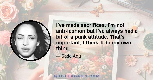 I've made sacrifices. I'm not anti-fashion but I've always had a bit of a punk attitude. That's important, I think. I do my own thing.