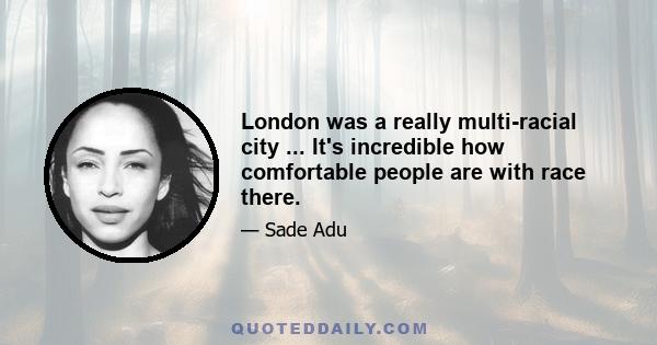 London was a really multi-racial city ... It's incredible how comfortable people are with race there.