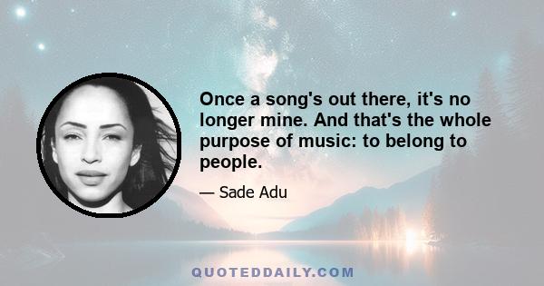 Once a song's out there, it's no longer mine. And that's the whole purpose of music: to belong to people.