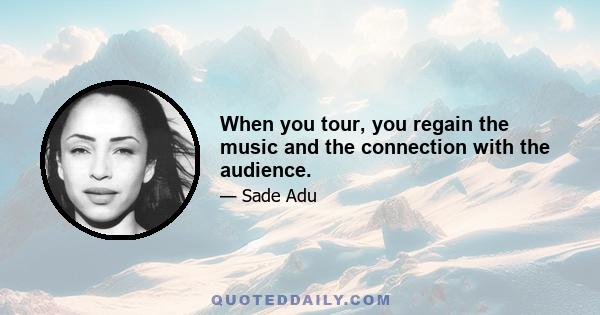 When you tour, you regain the music and the connection with the audience.