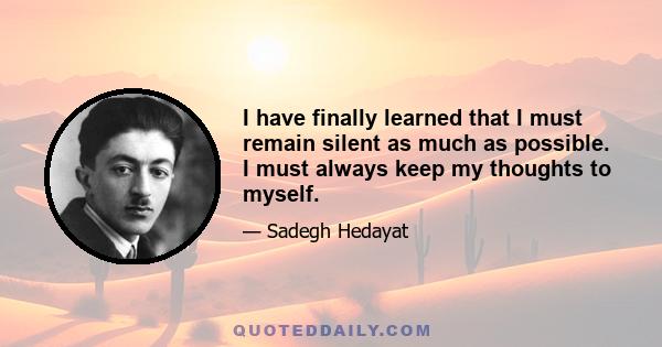 I have finally learned that I must remain silent as much as possible. I must always keep my thoughts to myself.