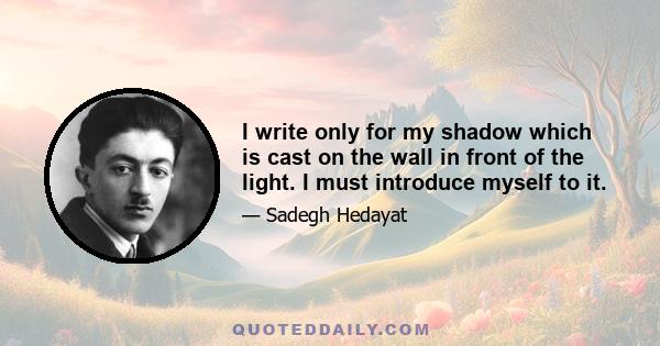 I write only for my shadow which is cast on the wall in front of the light. I must introduce myself to it.