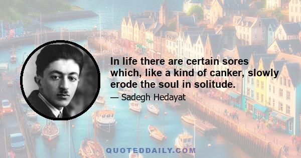 In life there are certain sores which, like a kind of canker, slowly erode the soul in solitude.