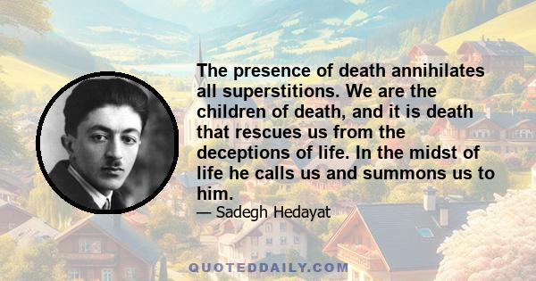 The presence of death annihilates all superstitions. We are the children of death, and it is death that rescues us from the deceptions of life. In the midst of life he calls us and summons us to him.