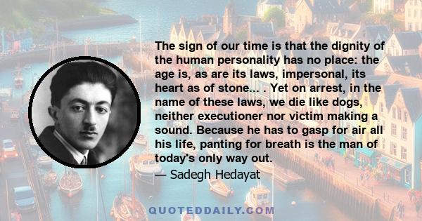 The sign of our time is that the dignity of the human personality has no place: the age is, as are its laws, impersonal, its heart as of stone... . Yet on arrest, in the name of these laws, we die like dogs, neither