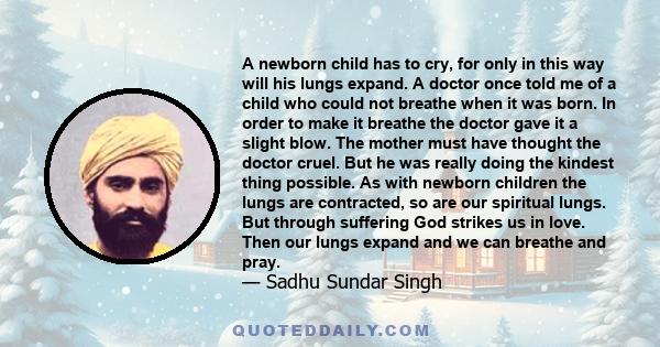 A newborn child has to cry, for only in this way will his lungs expand. A doctor once told me of a child who could not breathe when it was born. In order to make it breathe the doctor gave it a slight blow. The mother