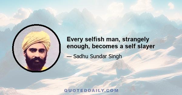 Every selfish man, strangely enough, becomes a self slayer