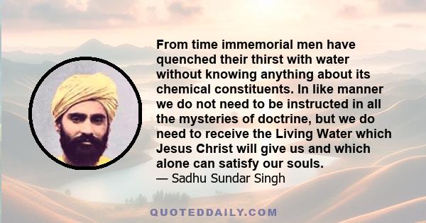 From time immemorial men have quenched their thirst with water without knowing anything about its chemical constituents. In like manner we do not need to be instructed in all the mysteries of doctrine, but we do need to 