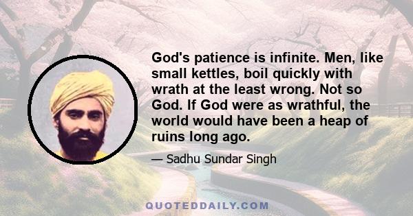 God's patience is infinite. Men, like small kettles, boil quickly with wrath at the least wrong. Not so God. If God were as wrathful, the world would have been a heap of ruins long ago.