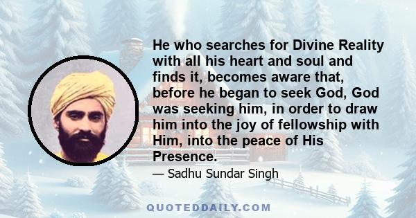 He who searches for Divine Reality with all his heart and soul and finds it, becomes aware that, before he began to seek God, God was seeking him, in order to draw him into the joy of fellowship with Him, into the peace 