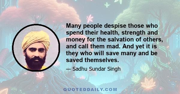 Many people despise those who spend their health, strength and money for the salvation of others, and call them mad. And yet it is they who will save many and be saved themselves.