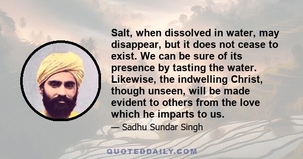 Salt, when dissolved in water, may disappear, but it does not cease to exist. We can be sure of its presence by tasting the water. Likewise, the indwelling Christ, though unseen, will be made evident to others from the